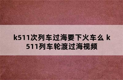 k511次列车过海要下火车么 k511列车轮渡过海视频